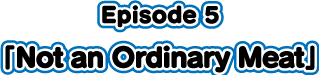 Episode5 「Not an Ordinary Meat」