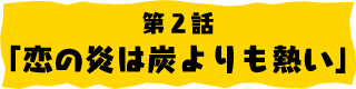 第2話「恋の炎は炭よりも熱い」
