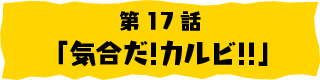 第17話「気合いだ！カルビ！！」