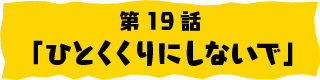 第19話「ひとくくりにしないで」