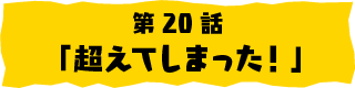 第20話「超えてしまった！」