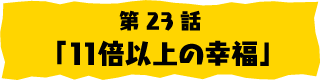 第23話「11倍以上の幸福」