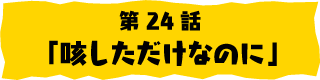 第24話「咳しただけなのに」