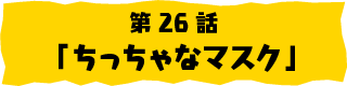 第26話「ちっちゃなマスク」