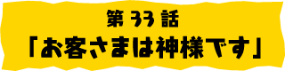 第33話「お客さまは神様です」