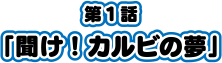第1話「聞け！カルビの夢」