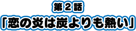 第2話「恋の穂脳は炭よりも熱い」