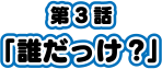 第3話「誰だっけ？」