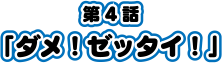 第4話「ダメ！ゼッタイ！」